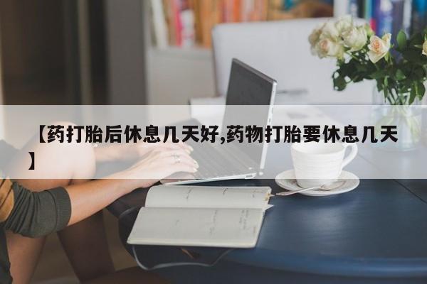 打胎药怎么购买【药打胎后休息几天好,药物打胎要休息几天】