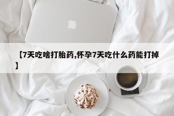 打胎药怎么购买【7天吃啥打胎药,怀孕7天吃什么药能打掉】