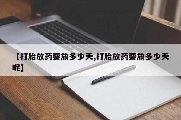 打胎药怎么购买【打胎放药要放多少天,打胎放药要放多少天呢】