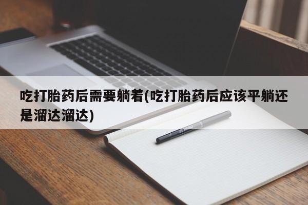打胎药怎么购买吃打胎药后需要躺着(吃打胎药后应该平躺还是溜达溜达)