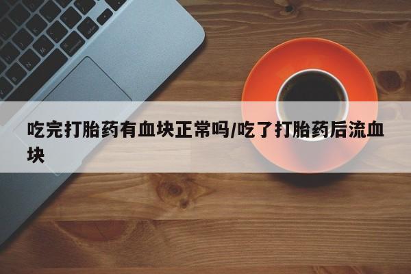打胎药怎么购买吃完打胎药有血块正常吗/吃了打胎药后流血块