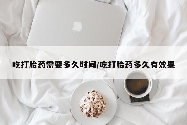 打胎药怎么购买吃打胎药需要多久时间/吃打胎药多久有效果