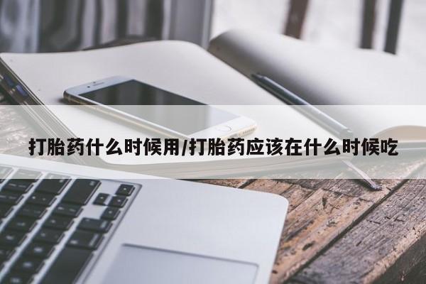 打胎药怎么购买打胎药什么时候用/打胎药应该在什么时候吃