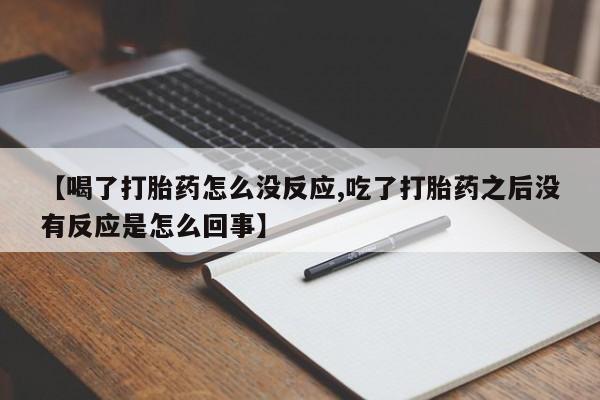 打胎药怎么购买【喝了打胎药怎么没反应,吃了打胎药之后没有反应是怎么回事】