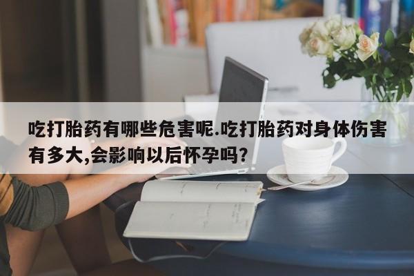 打胎药怎么购买吃打胎药有哪些危害呢.吃打胎药对身体伤害有多大,会影响以后怀孕吗？
