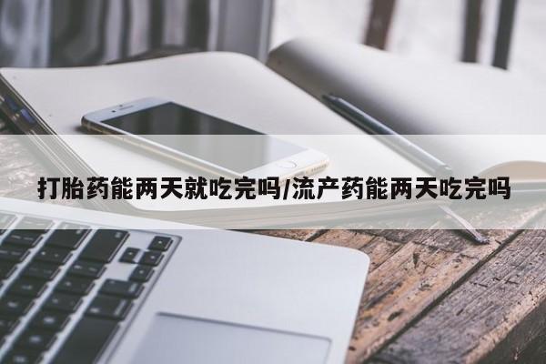 打胎药怎么购买打胎药能两天就吃完吗/流产药能两天吃完吗