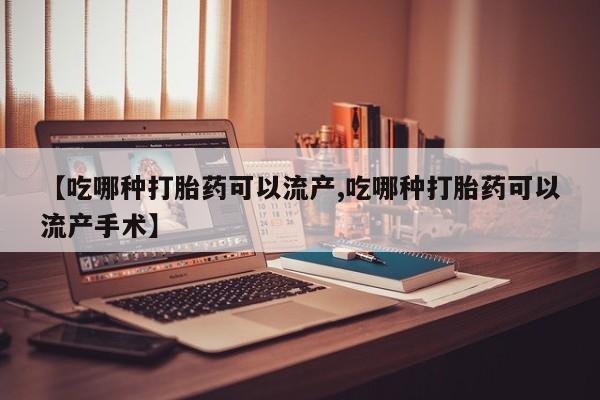 打胎药怎么购买【吃哪种打胎药可以流产,吃哪种打胎药可以流产手术】