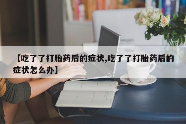 打胎药怎么购买【吃了了打胎药后的症状,吃了了打胎药后的症状怎么办】