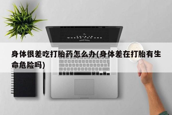 打胎药怎么购买身体很差吃打胎药怎么办(身体差在打胎有生命危险吗)