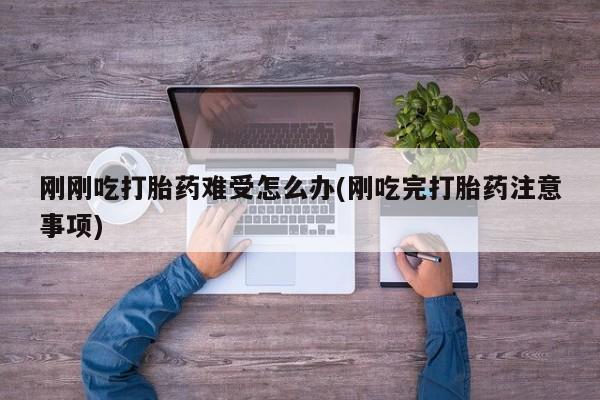打胎药怎么购买刚刚吃打胎药难受怎么办(刚吃完打胎药注意事项)